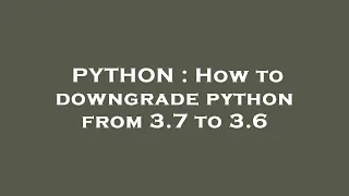 PYTHON How to downgrade python from 3 7 to 3 6