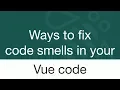 VueNYC - Ways to fix code smells in your Vue code
