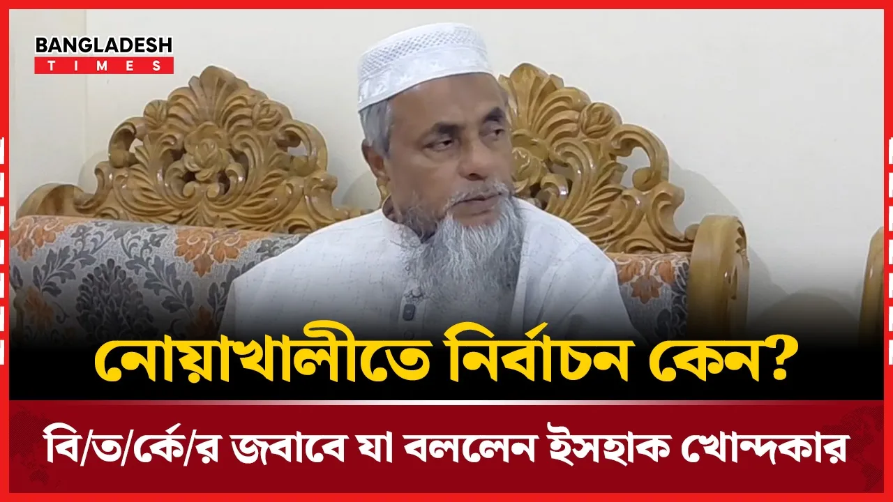 নোয়াখালী ৪ আসনে প্রার্থী হওয়া নিয়ে প্রশ্নের মুখে—জবাব দিলেন ইসহাক খোন্দকার