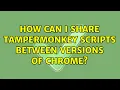 How can I share Tampermonkey scripts between versions of Chrome 3 Solutions