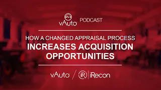 vAuto Podcast: How a Changed Appraisal Process Increases Acquisition Opportunities