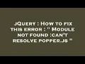 jQuery How to fix this error Module not found can t resolve popper js