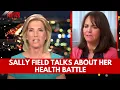 Sally Field Breaks Her Silence on Her Dangerous Disease