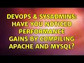 DevOps SysAdmins Have you noticed performance gains by compiling Apache and MySQL