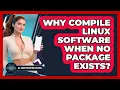 Why Compile Linux Software When No Package Exists - All About Operating Systems