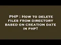 PHP How to delete files from directory based on creation date in php
