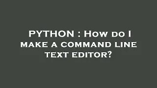 PYTHON How do I make a command line text editor