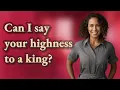 Can I say your highness to a king