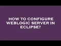 How to configure weblogic server in eclipse