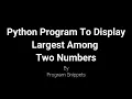 Python Program To Print Largest Among Two Numbers