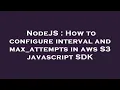 NodeJS How to configure interval and max - attempts in aws S3 javascript SDK