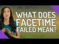 What does FaceTime failed mean