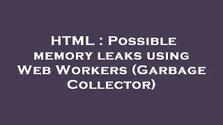 HTML Possible memory leaks using Web Workers Garbage Collector