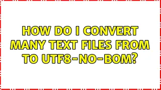 How do I convert many text files from some - encoding to utf8-no-bom