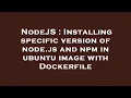 NodeJS Installing specific version of node js and npm in ubuntu image with Dockerfile
