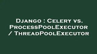 Django Celery vs ProcessPoolExecutor ThreadPoolExecutor