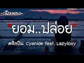 ยอม..ปล่อย (Let You Go) - Cyanide feat. Lazyloxy [เนื้อเพลง]