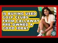 Is Buying Used Golf Clubs From Callaway Pre-owned A Good Idea - Your Golf Gear Insider