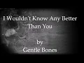 I Wouldn't Know Any Better Than You by Gentle Bones