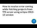 How to resolve error coming while fetching projects from TFS server using eclipse 2012-12 version
