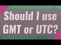 Should I use GMT or UTC