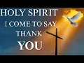 HOLY SPIRIT, I COME TO SAY THANK YOU