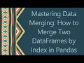 Mastering Data Merging How to Merge Two DataFrames by Index in Pandas