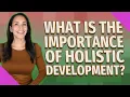 What is the importance of holistic development