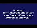 Django HttpResponseRedirect and CreateView back button in browser