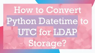How to Convert Python Datetime to UTC for LDAP Storage