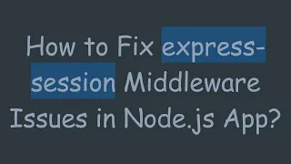 How to Fix express-session Middleware Issues in Node js App