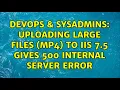 DevOps SysAdmins uploading large files mp4 to IIS 7 5 gives 500 Internal Server Error