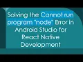 Solving the Cannot run program node Error in Android Studio for React Native Development
