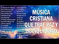 MUSICA CRISTIANA QUE TRAE PAZ Y TRANQUILIDAD 2022 - GRANDES EXITOS DE ALABANZA Y ADORIACON 2022