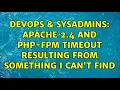DevOps SysAdmins Apache 2 4 and PHP-FPM Timeout resulting from something I can t find