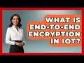 What Is End-to-end Encryption In IoT - Emerging Tech Insider
