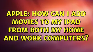 Apple How can I add movies to my iPad from both my home and work computers