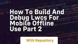 How to build and debug lwcs for mobile offline use part 2