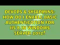 DevOps SysAdmins How do I enable Basic Authentication for IIS 8 in Windows Server 2012