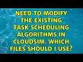 Need to modify the existing TASK SCHEDULING algorithms in Cloudsim Which files should I use