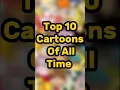 Top 10 Cartoons Of All Time