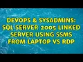 DevOps SysAdmins SQL Server 2005 Linked Server using SSMS from laptop vs RDP