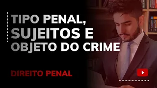 DIREITO PENAL - TIPO PENAL, SUJEITOS E OBJETO DO CRIME
