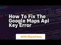 how to fix the google maps api key error