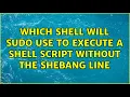Which shell will sudo use to execute a shell script without the shebang line 3 Solutions
