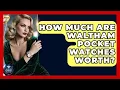 How Much Are Waltham Pocket Watches Worth - Jewelry Market Spotlight