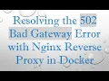 Resolving the 502 Bad Gateway Error with Nginx Reverse Proxy in Docker