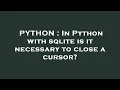 PYTHON In Python with sqlite is it necessary to close a cursor