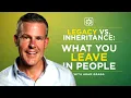 Legacy vs Inheritance What You Leave in People Episode 200