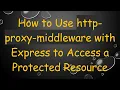 How to Use http-proxy-middleware with Express to Access a Protected Resource